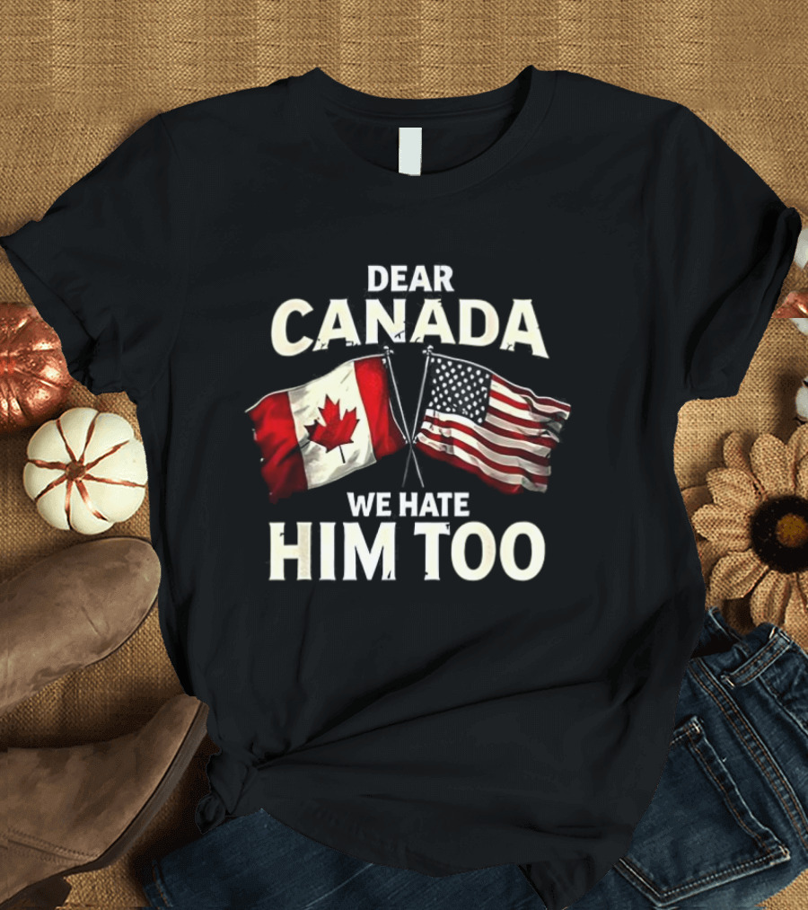 Dear Canada We Hate Him Too Canadian US Flags T-Shirt