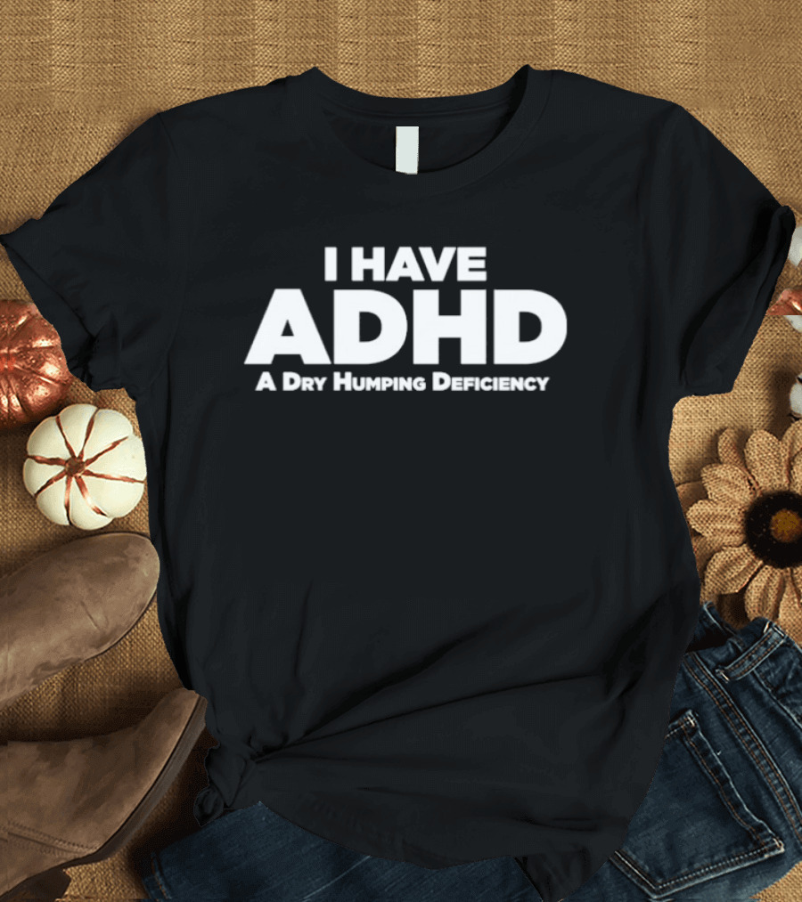 I Have ADHD A Dry Humping Deficiency Witty T-Shirt