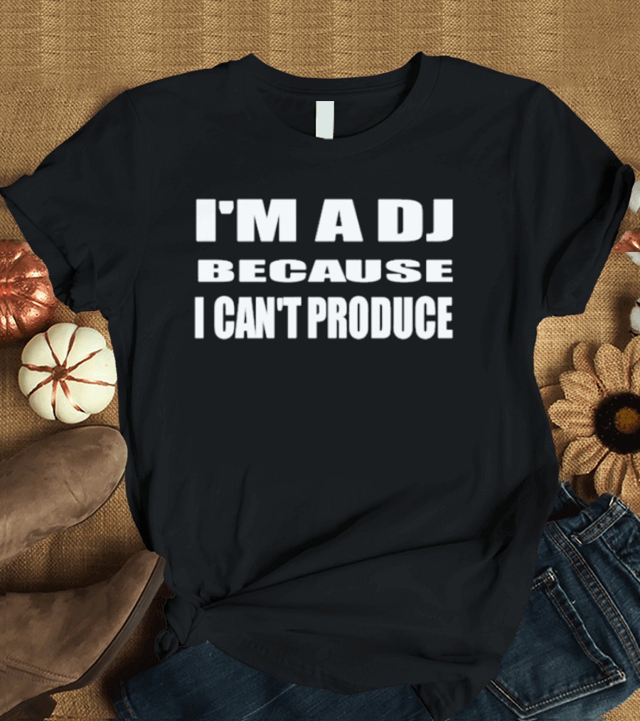 I'm A DJ Because I Can't Produce T-Shirt