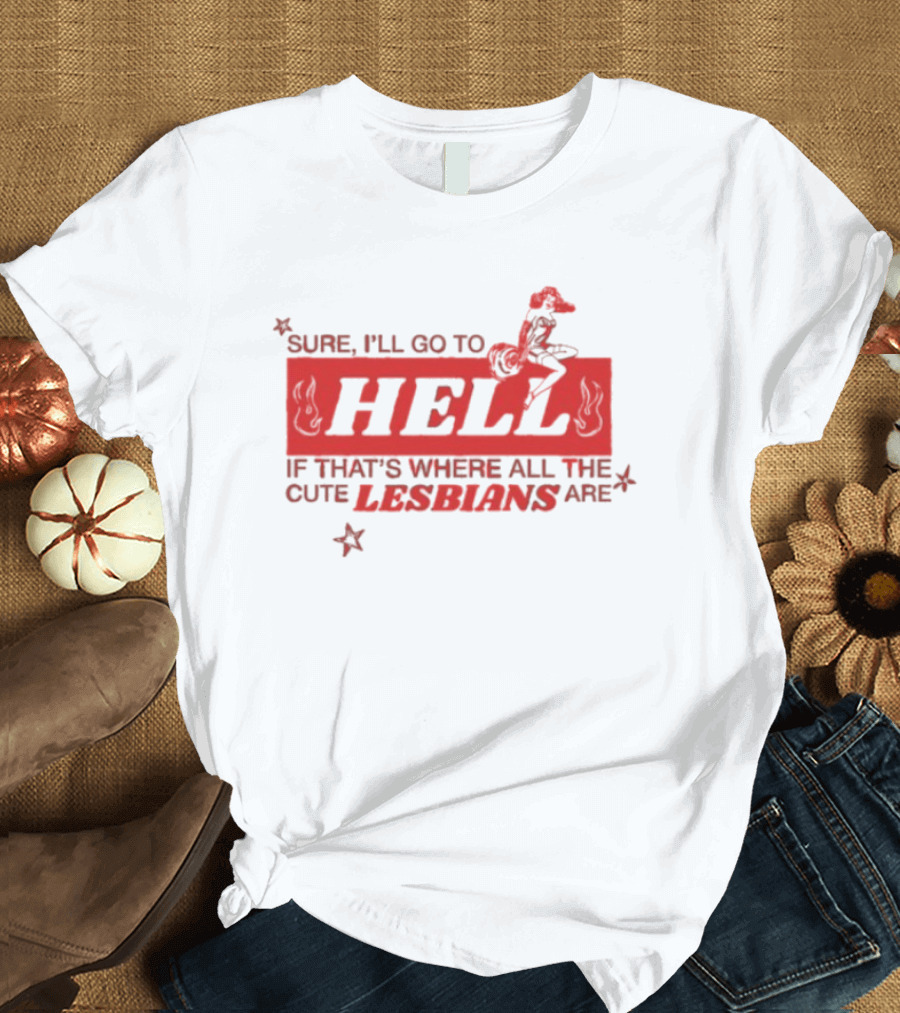 Sure I'll Go To Hell If That's Where All The Cute Lesbians Are T-Shirt