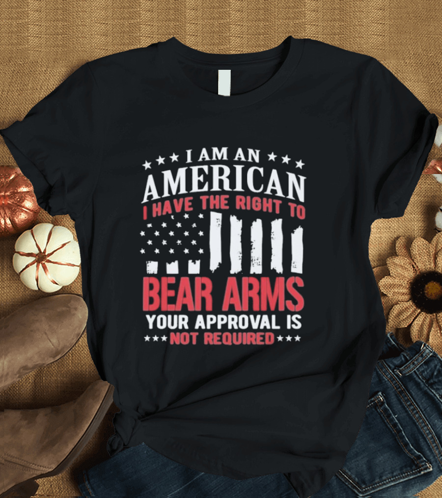 I Am An American I Have The Right To Bear Arms Your Approval Is Not Required Stars And Stripes T-Shirt