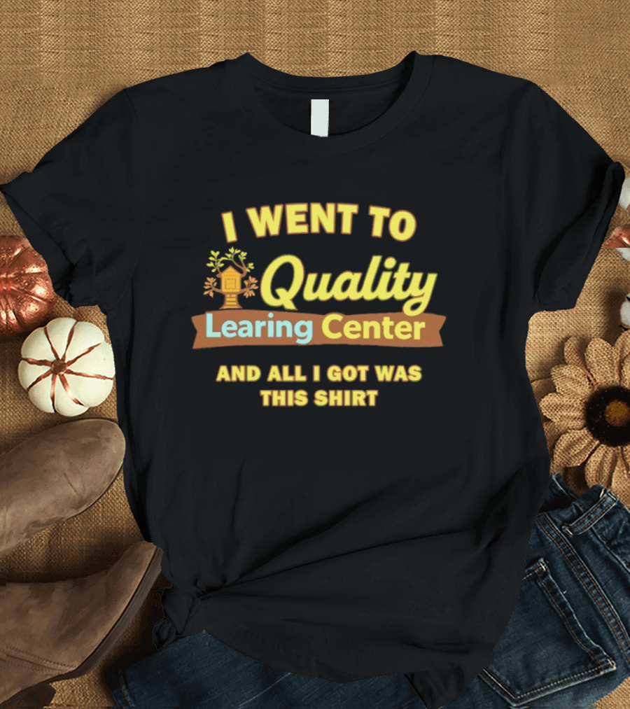 I Went To Quality Learing Center And All I Got Was This T-Shirt