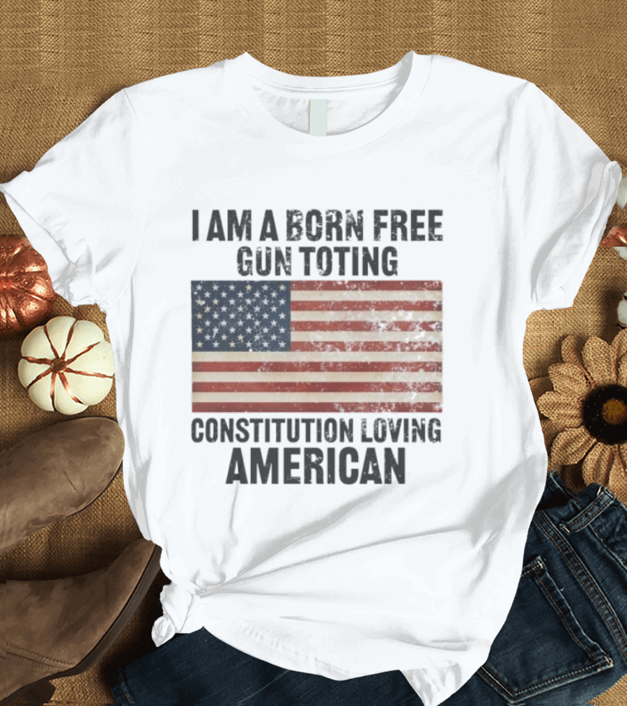 I Am A Born Free Gun Toting Constitution Loving American Flag USA Patriot T-Shirt