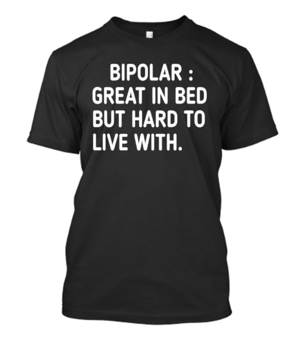 Bipolar Great In Bed But Hard To Live T-Shirt