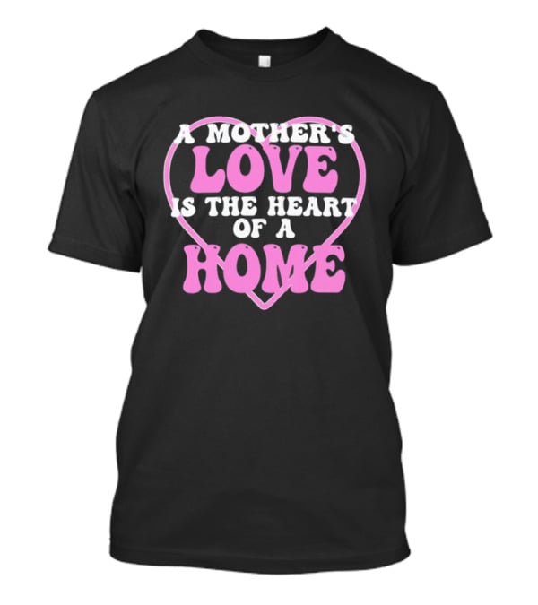 A Mother's Love Is The Heart Of A Home T-Shirt