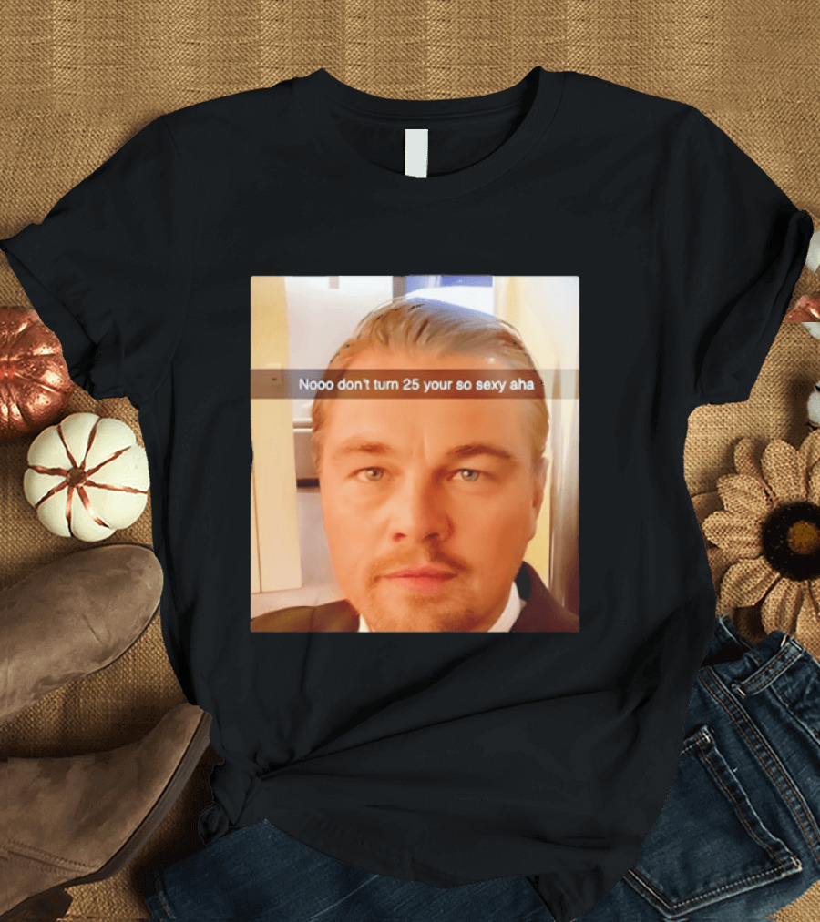 Leonardo DiCaprio Nooo Don’t Turn 25 Your So Sexy Aha T-Shirt
