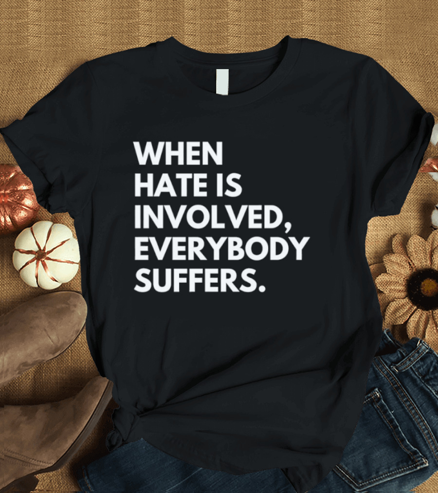 When Hate Is Involved Everybody Suffers Powerful Social Message T-Shirt