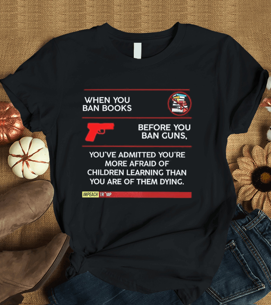 When You Ban Books Before You Ban Guns Afraid Of Children Learning Than Dying T-Shirt