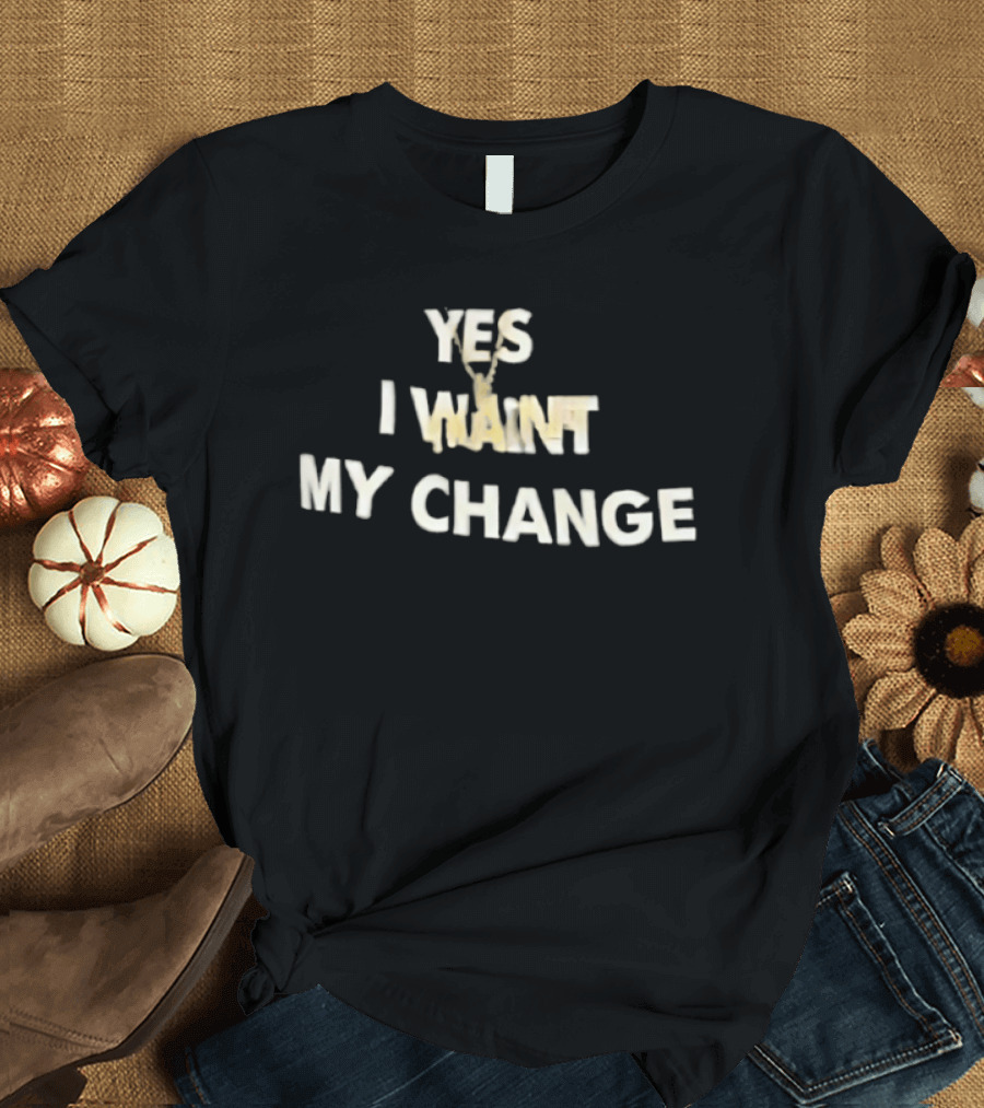 Yes I Want My Change T-Shirt
