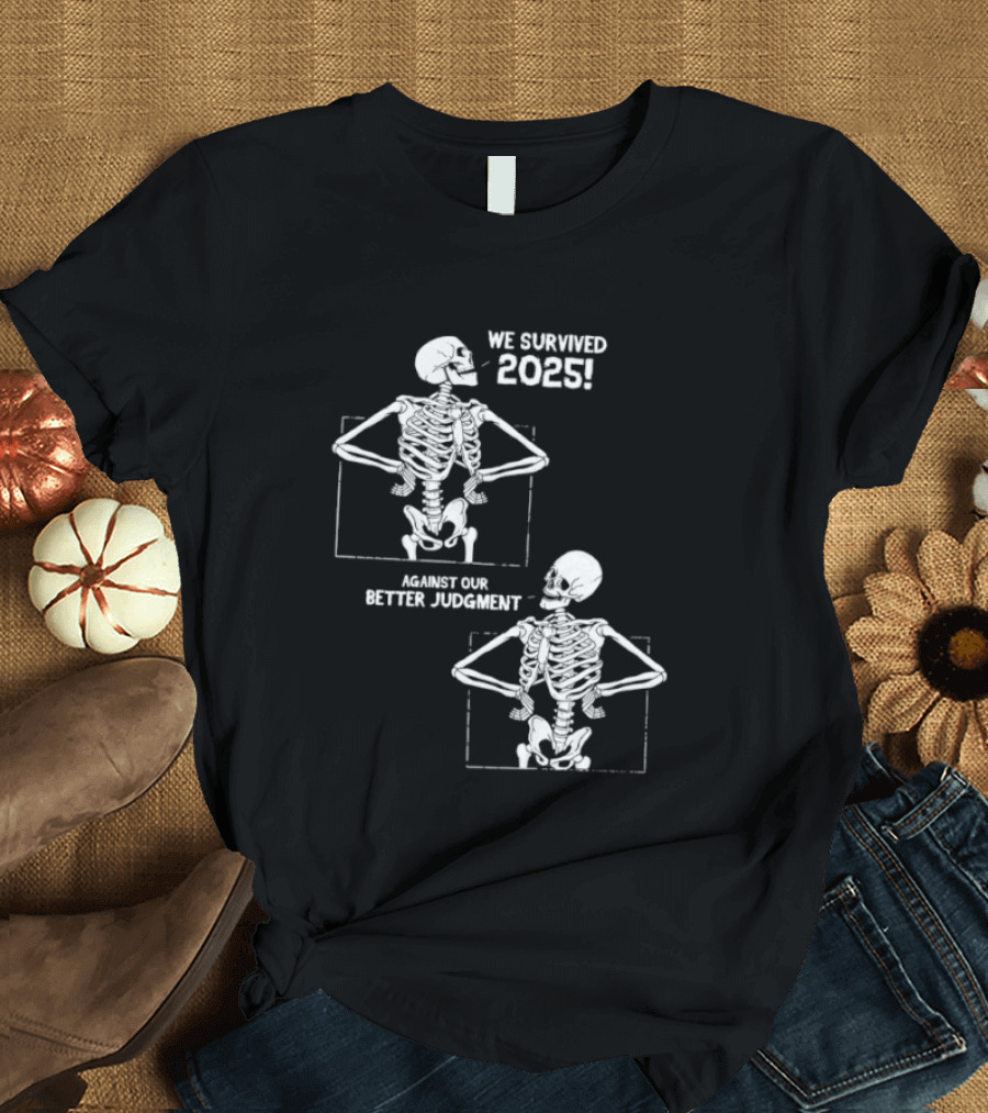 Skeleton We Survived 2025 Against Our Better Judgment Humorous T-Shirt