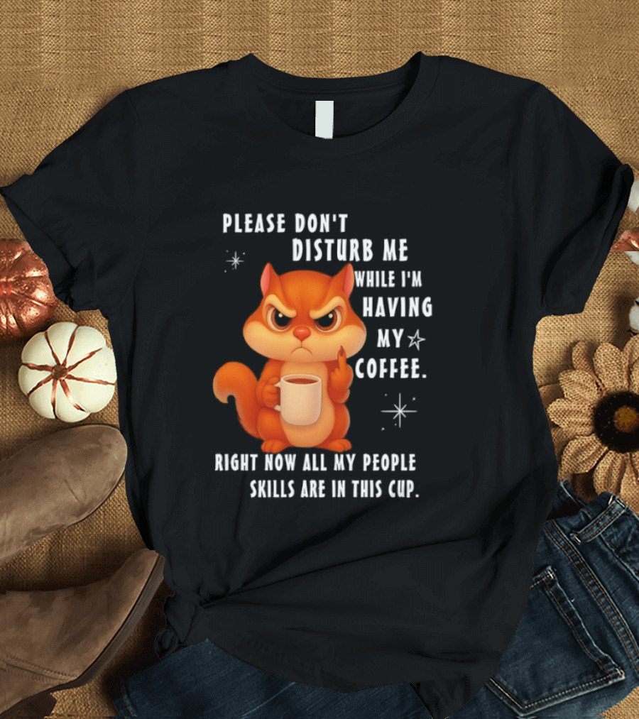 Squirrel Please Don’t Disturb Me While I’m Having My Coffee Right Now All My People Skills Are In This Cup T-Shirt