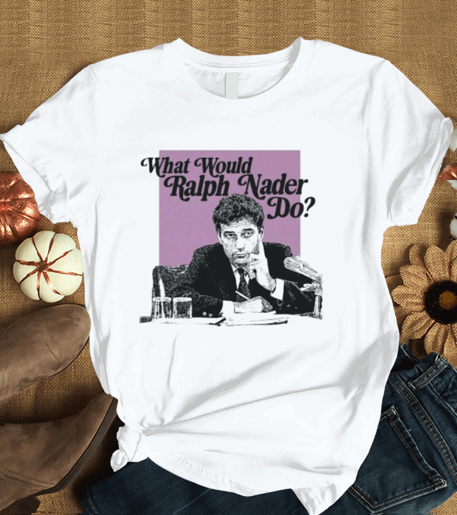 What Would Ralph Nader Do Political Insight T-Shirt