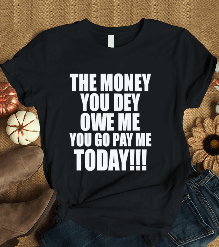 The Money You Dey Owe Me You Go Pay Me Today T-Shirt