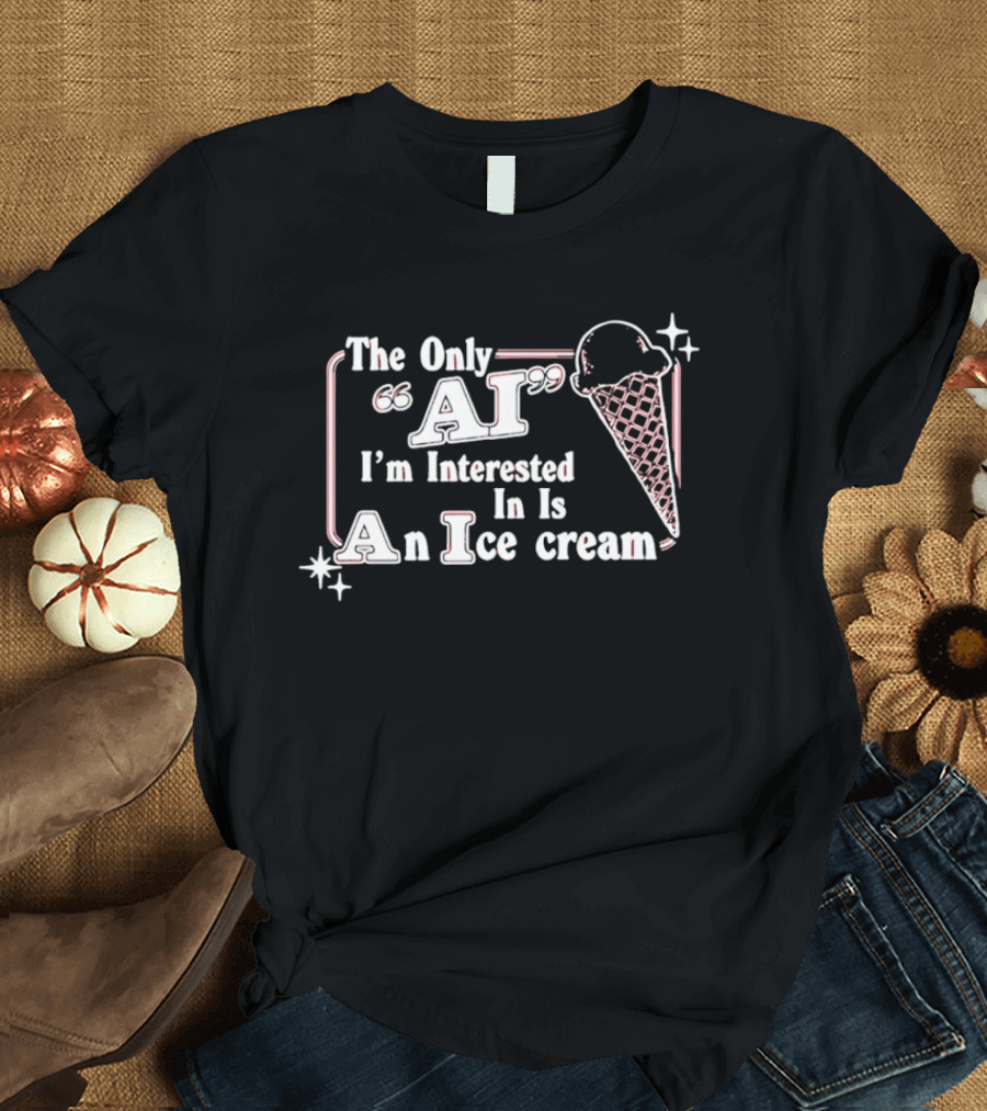 The Only AI I'm Interested In Is An Ice Cream T-Shirt