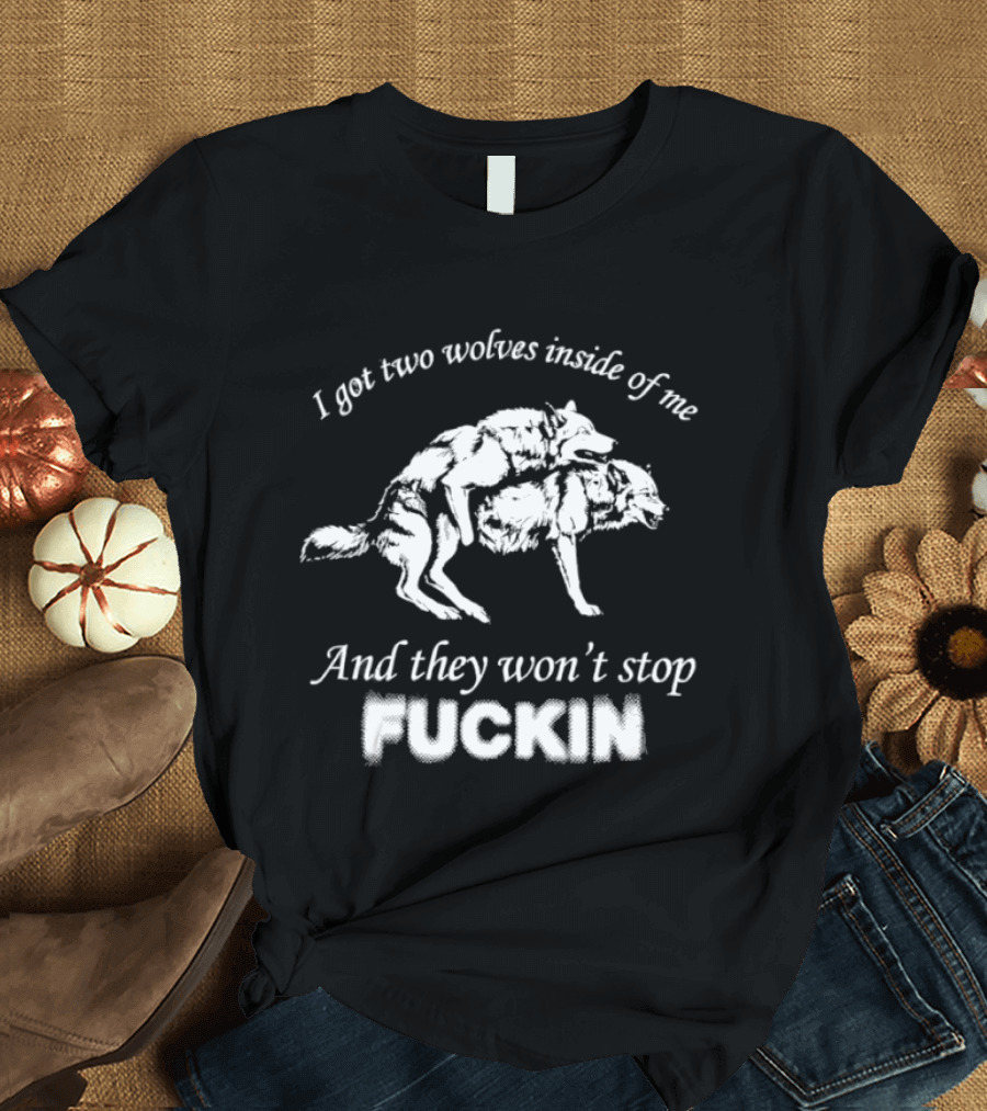 I Got Two Wolves Inside Of Me And They Won't Stop Fuckin T-Shirt