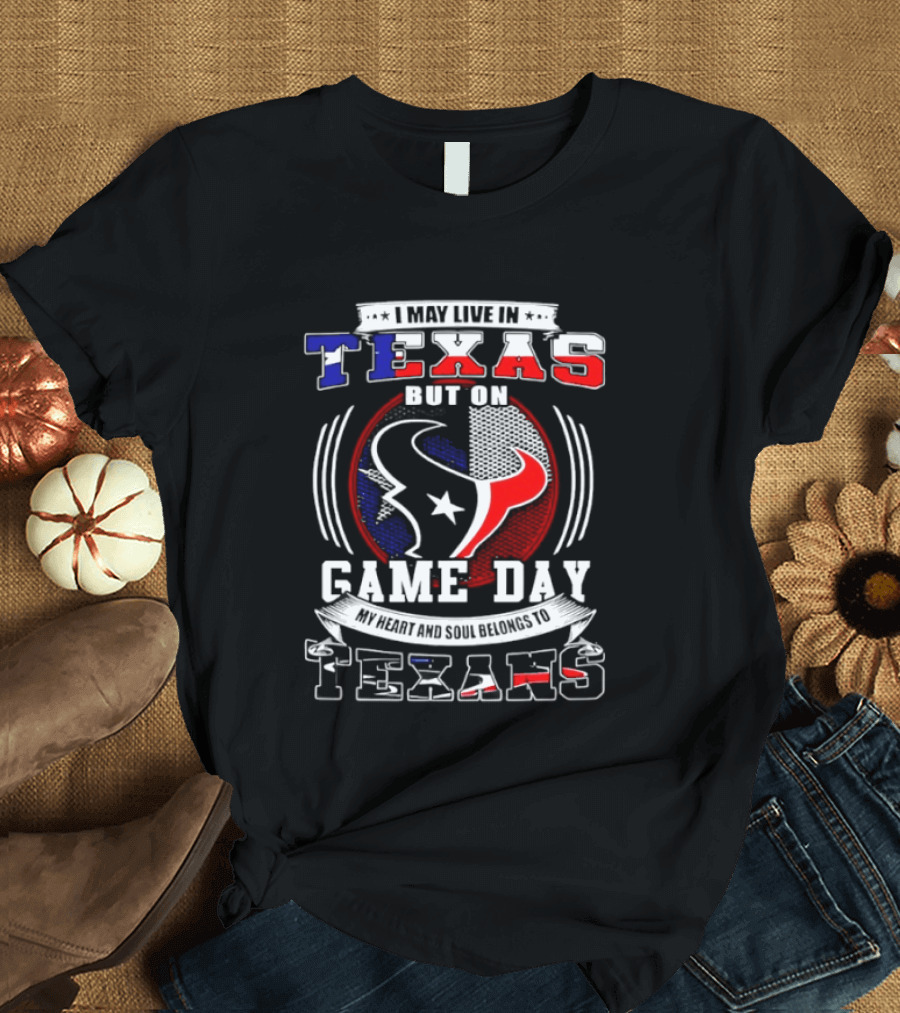 I May Live In Texas Game Day Texans T-Shirt