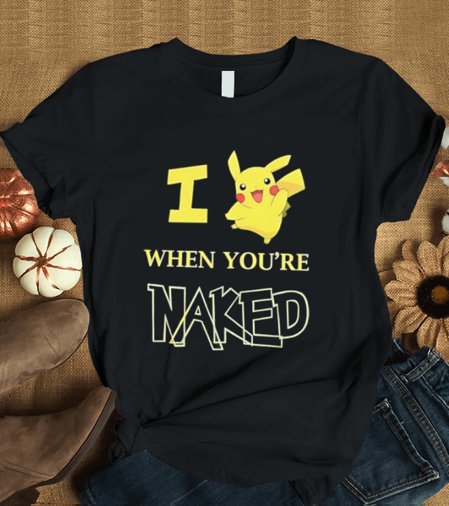I Pikachu When You're Naked T-Shirt