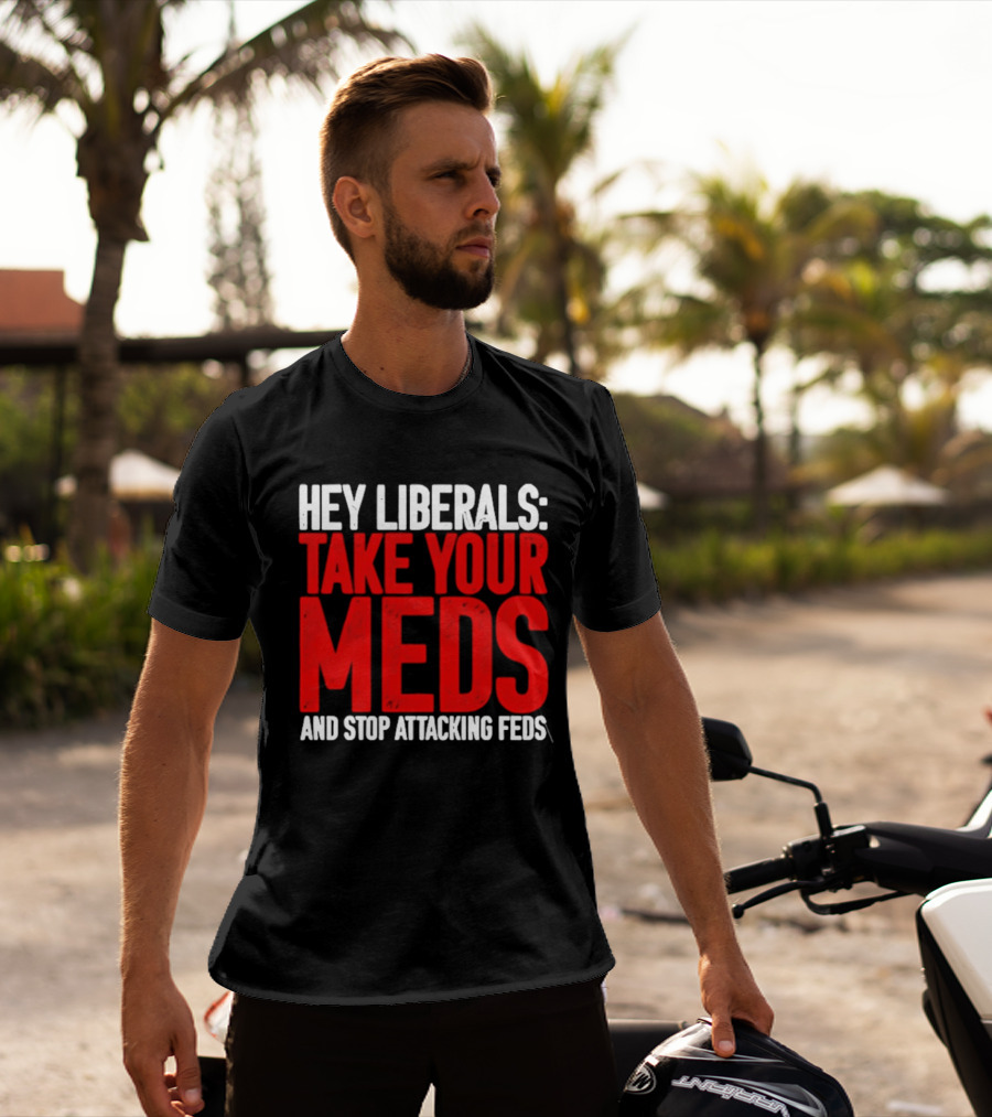 Hey Liberals Take Your Meds And Stop Attacking Feds T-Shirt