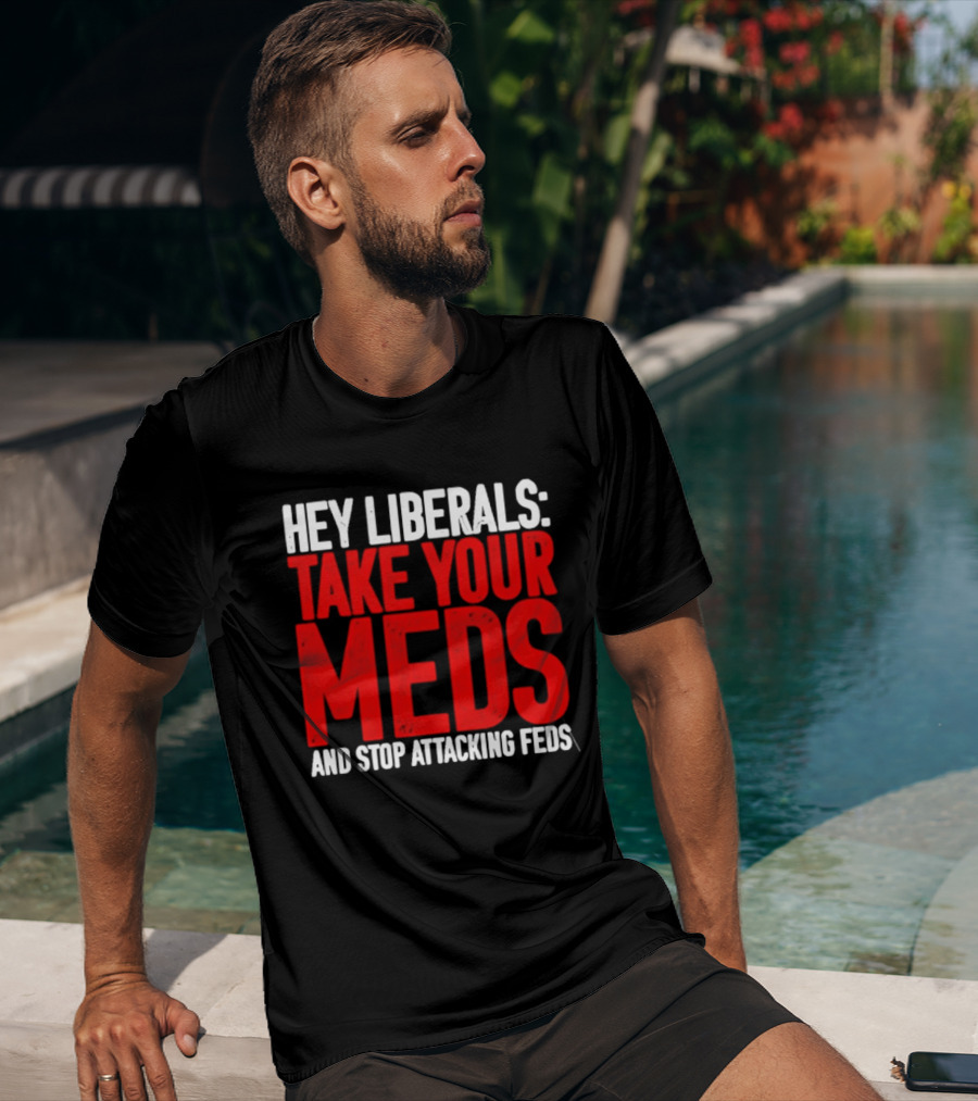 Hey Liberals Take Your Meds And Stop Attacking Feds T-Shirt