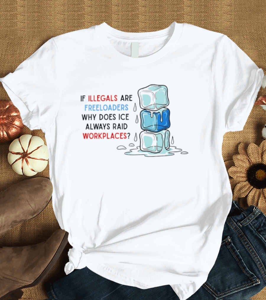 If Illegals Are Freeloaders Why Does Ice Always Raid Workplaces Ice Cubes Image T-Shirt