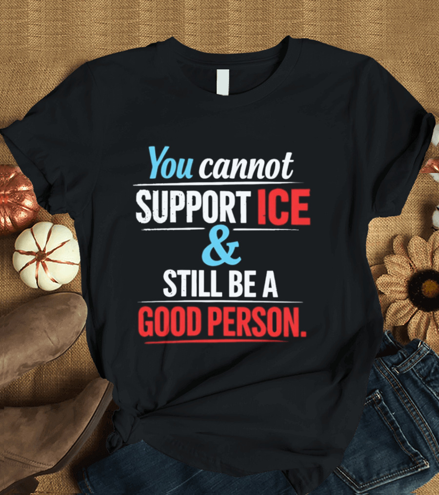 You Cannot Support ICE And Still Be A Good Person T-Shirt