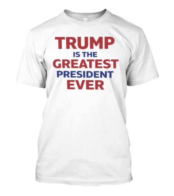 Trump Is The Greatest President Ever T-Shirt