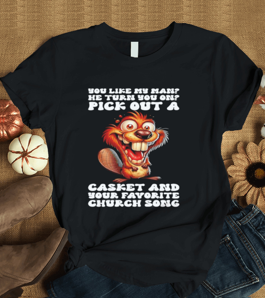 Beaver You Like My Man He Turn You On Pick Out A Casket And Your Favorite Church Song T-Shirt