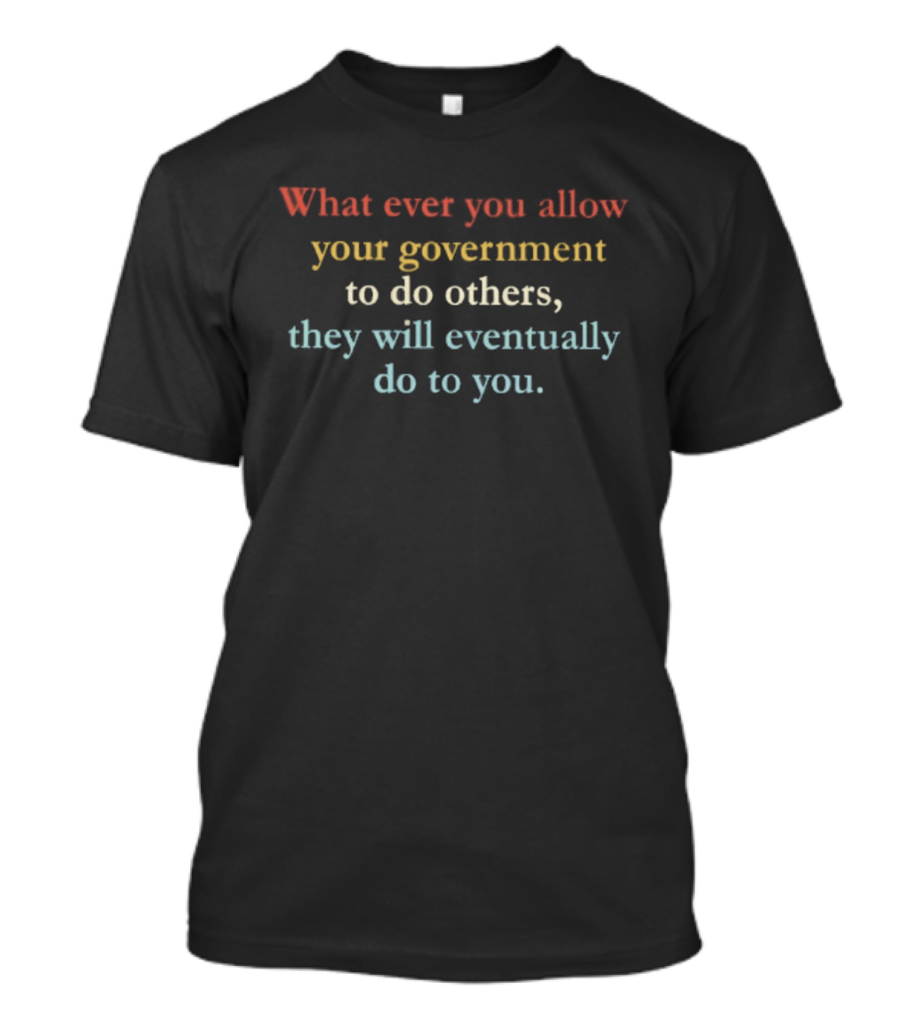 Whatever You Allow Your Government To Do Others They Will Eventually Do To You T-Shirt