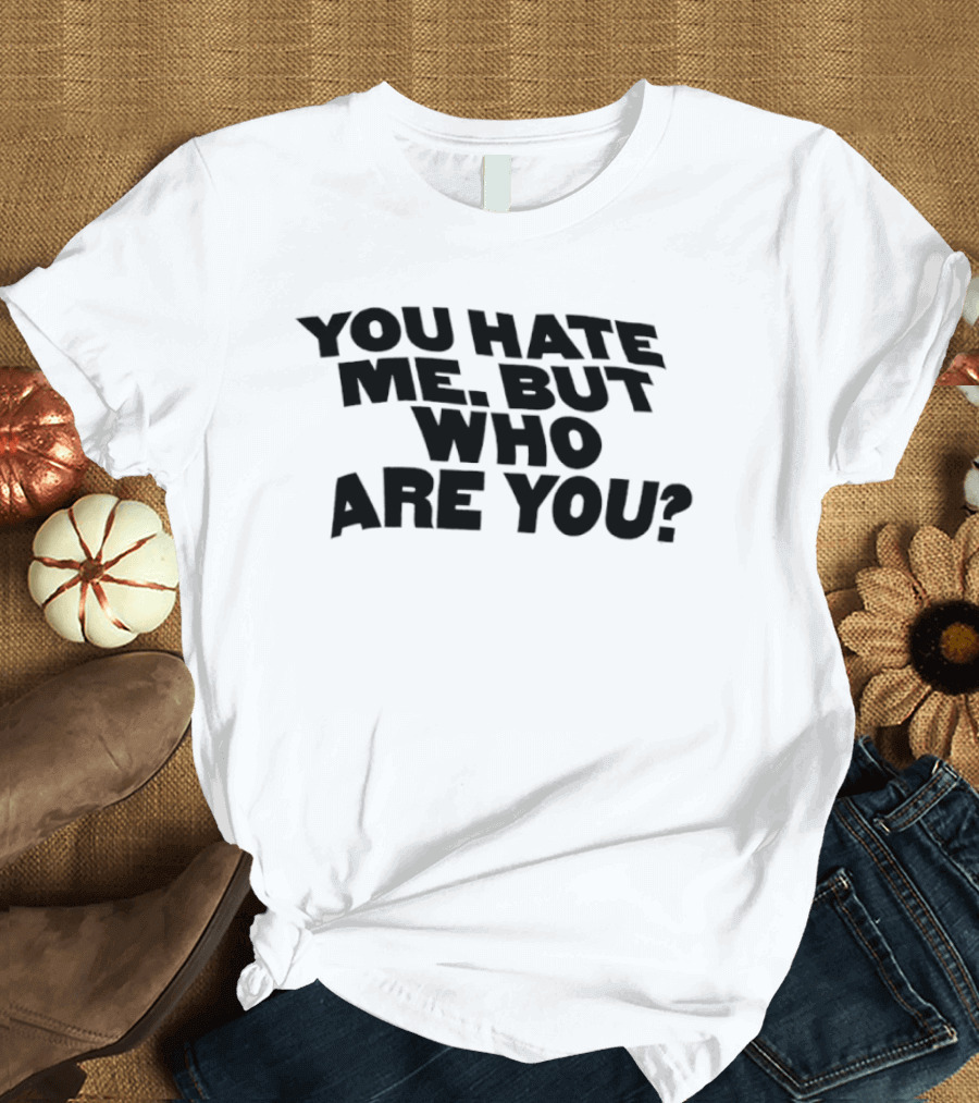You Hate Me But Who Are You T-Shirt