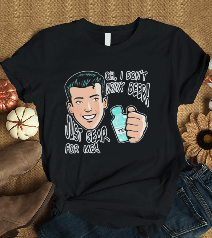 Oh I Don't Drink Beer Just Gear For Me T-Shirt
