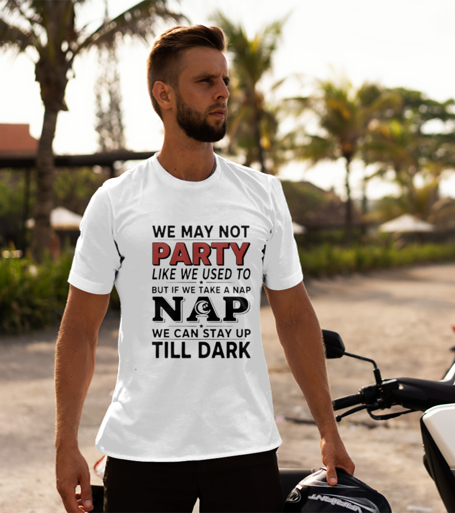 We May Not Party Like We Used To But If We Take A Nap We Can Stay Up Till Dark T-Shirt