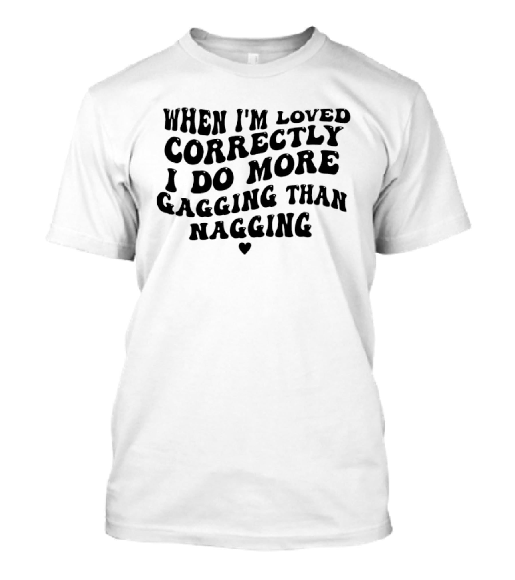 When I'm Loved Correctly I Do More Gagging Than Nagging T-Shirt