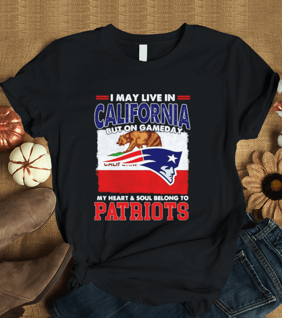 I May Live In California But On Gameday My Heart & Soul Belongs To Patriots T-Shirt