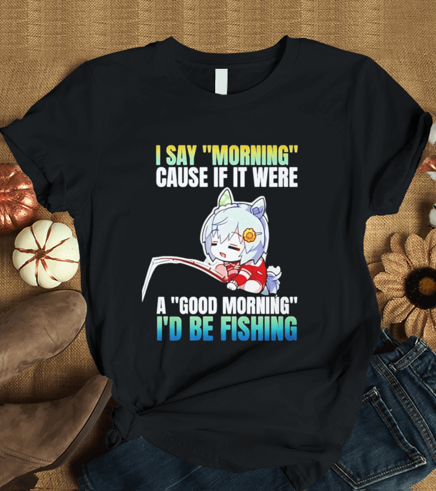 I Say Morning Cause If It Were A Good Morning I'd Be Fishing Anime Character With Fishing Rod T-Shirt
