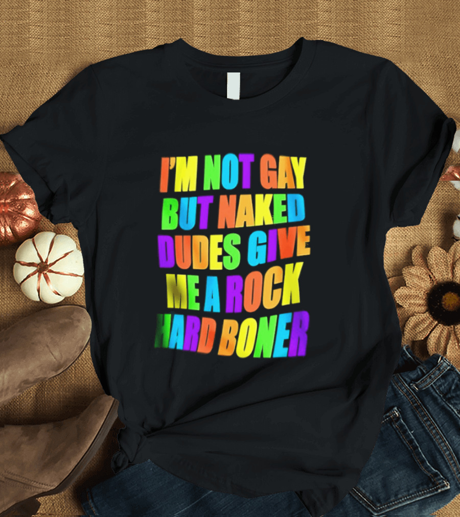 I'm Not Gay Naked Dudes Give Me A Rock Hard Boner LGBT Rainbow T-Shirt