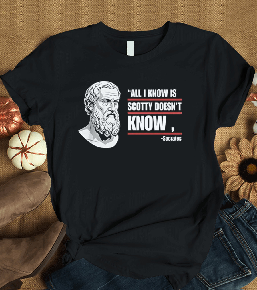 All I Know Is Scotty Doesn't Know Socrates Wisdom T-Shirt