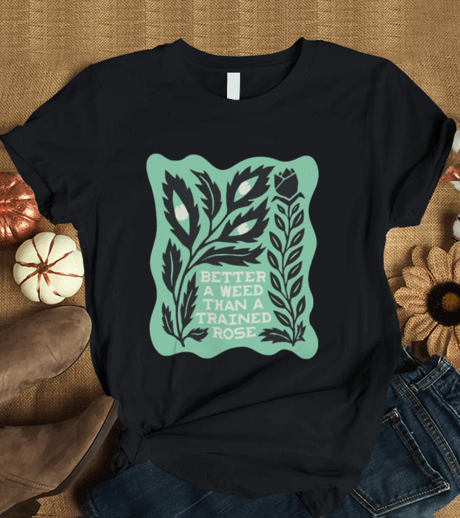 Better A Weed Than A Trained Rose Beautiful Bastard Nature Inspired Botanical T-Shirt