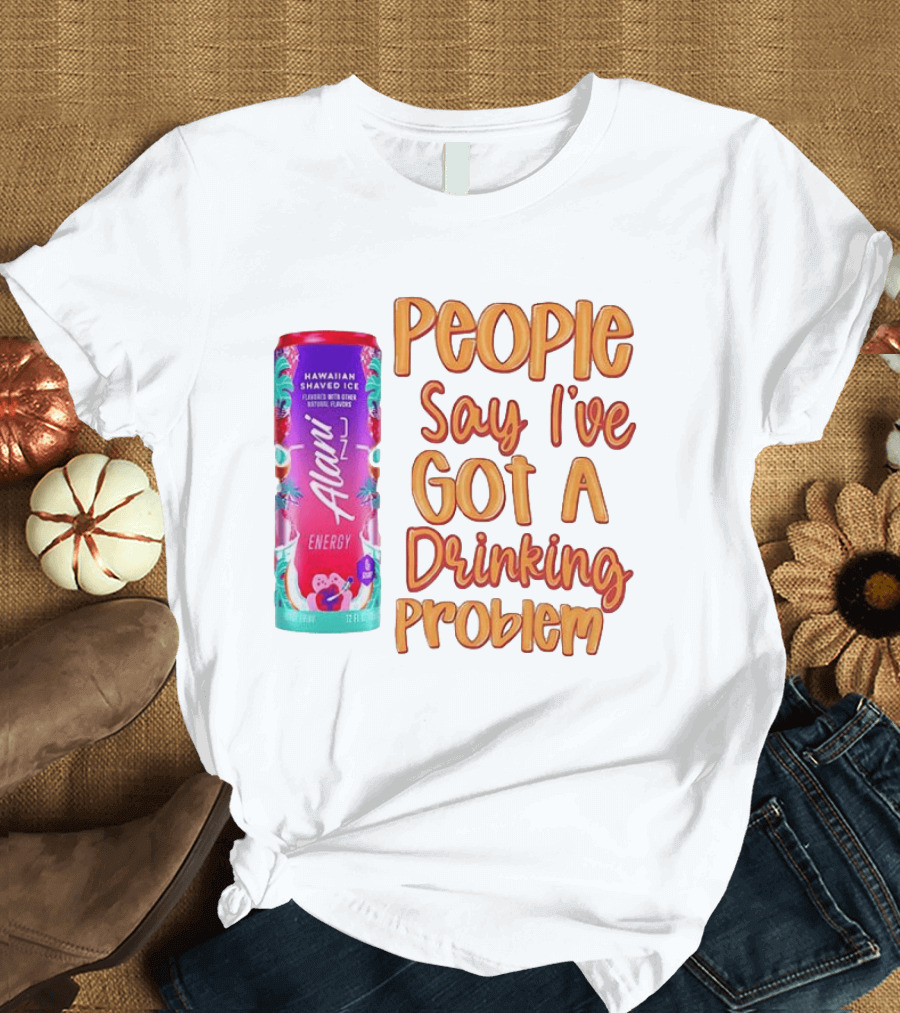 Alani Energy Hawaiian Shaved Ice People Say I've Got A Drinking Problem T-Shirt