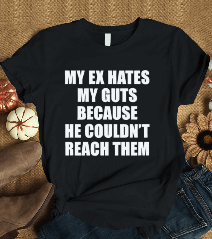 My Ex Hates My Guts Because He Couldn't Reach Them Witty Relationship Humor T-Shirt