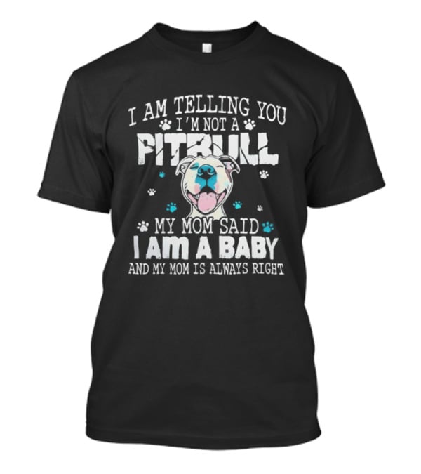 I Am Telling You I'm Not A Pitbull My Mom Said I Am A Baby And My Mom Is Always Right T-Shirt