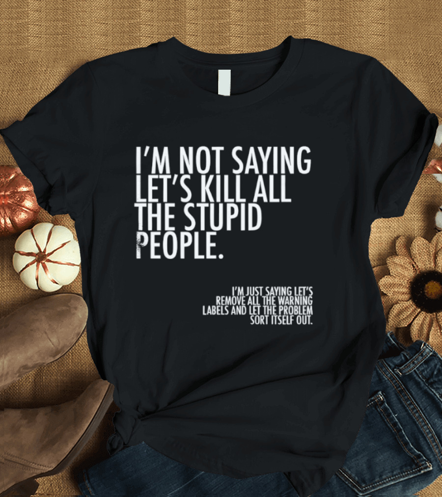I'm Not Saying Let's Kill All The Stupid People Let The Hunger Sort It Out T-Shirt