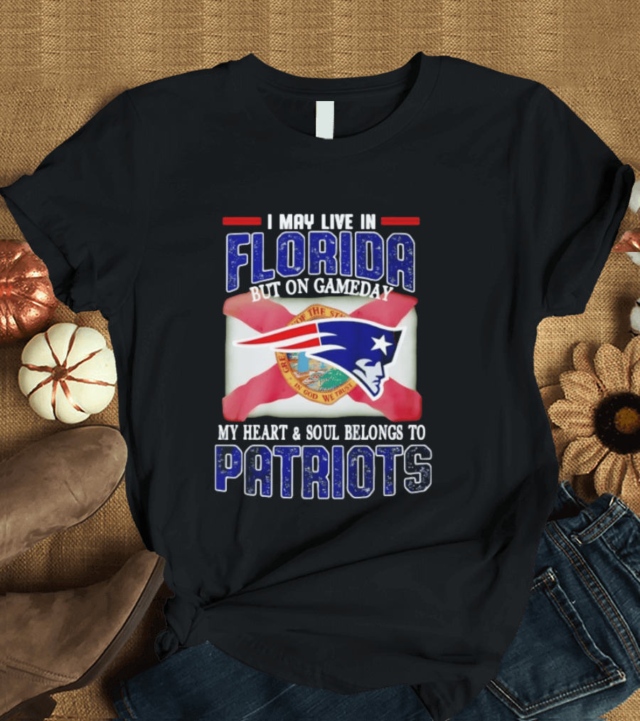 I May Live In Florida But On Gameday My Heart And Soul Belongs To Patriots T-Shirt