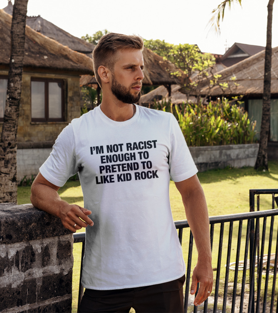 I'm Not Racist Enough To Pretend To Like Kid Rock T-Shirt