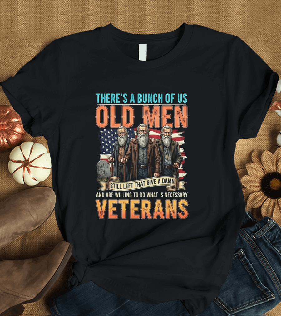 There's A Bunch Of Us Old Men Still Left That Give A Damn And Are Willing To Do What Is Necessary Veterans T-Shirt