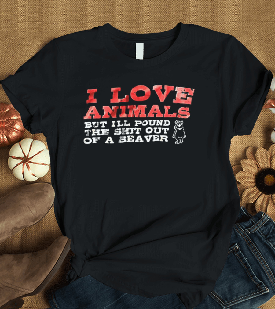 I Love Animals But I'll Pound The Shit Out Of A Beaver Funny Beaver Humor T-Shirt