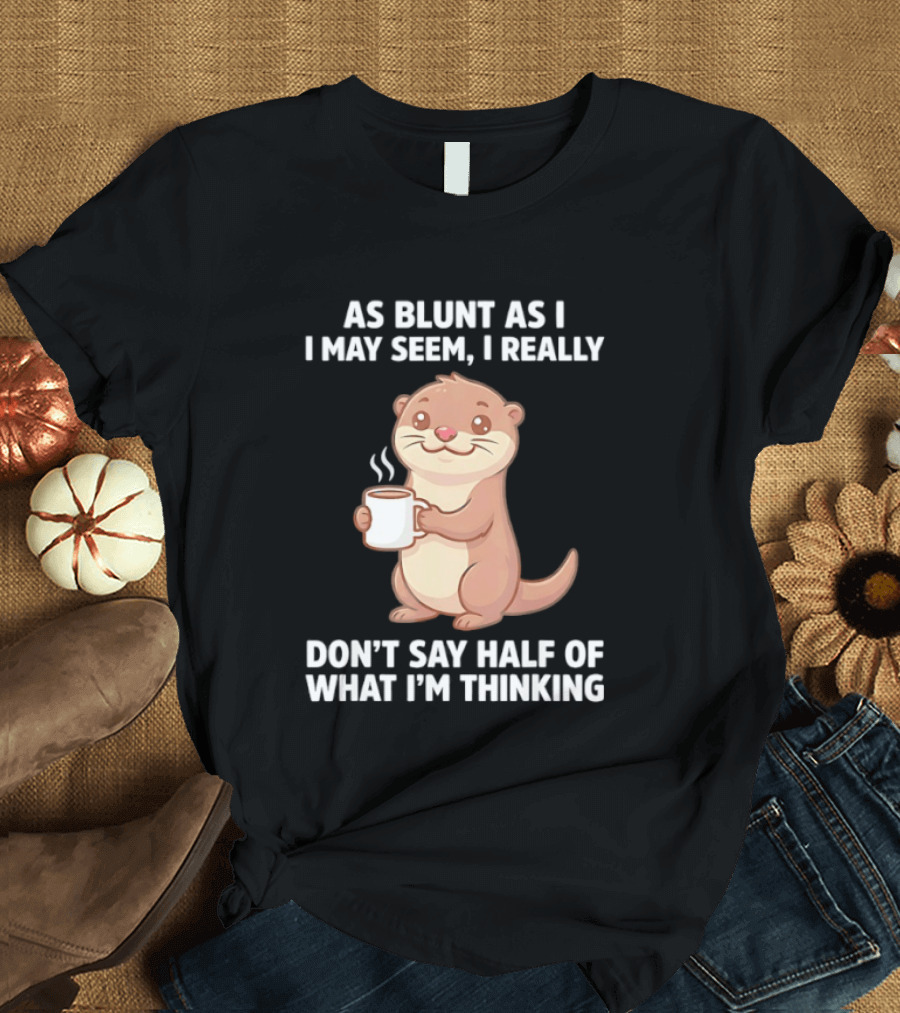 Otters Holding Coffee As Blunt As I May Seem I Really Don't Say Half Of What I'm Thinking T-Shirt
