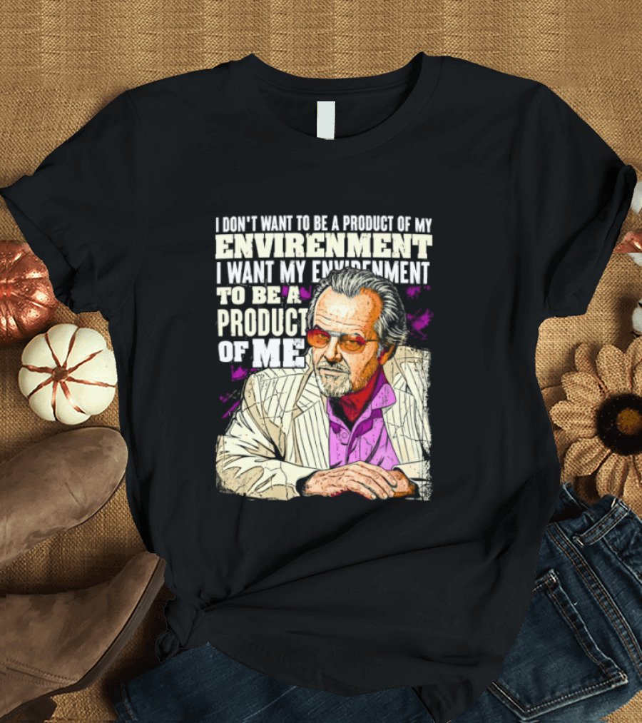 I Don't Want To Be A Product Of My Environment I Want My Environment To Be A Product Of Me T-Shirt