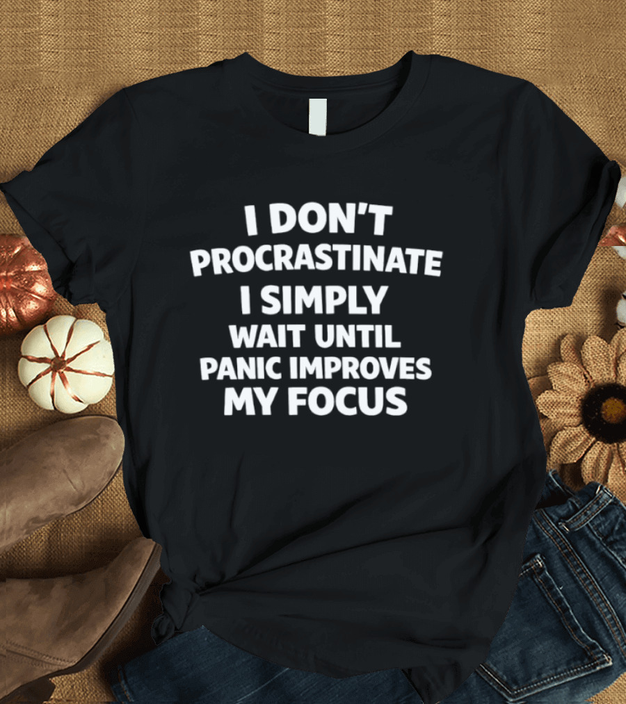 I Don't Procrastinate I Simply Wait Until Panic Improves My Focus T-Shirt