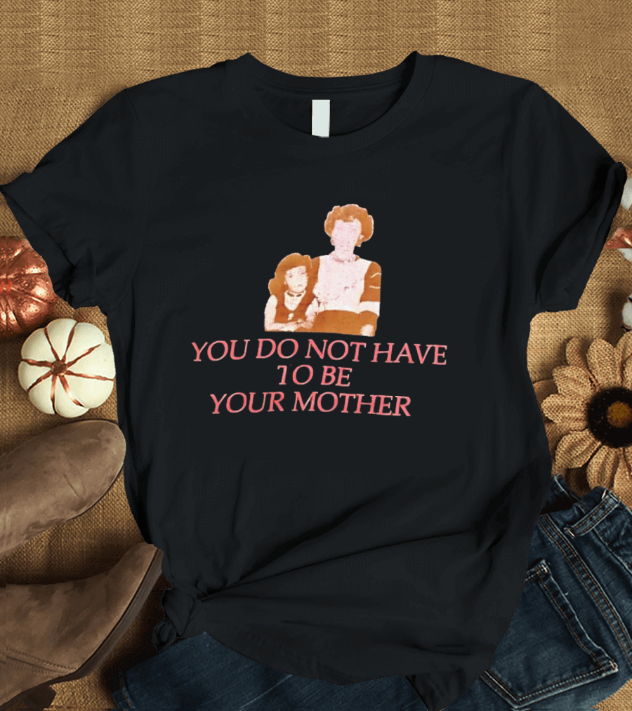 You Do Not Have To Be Your Mother Empowerment Message T-Shirt