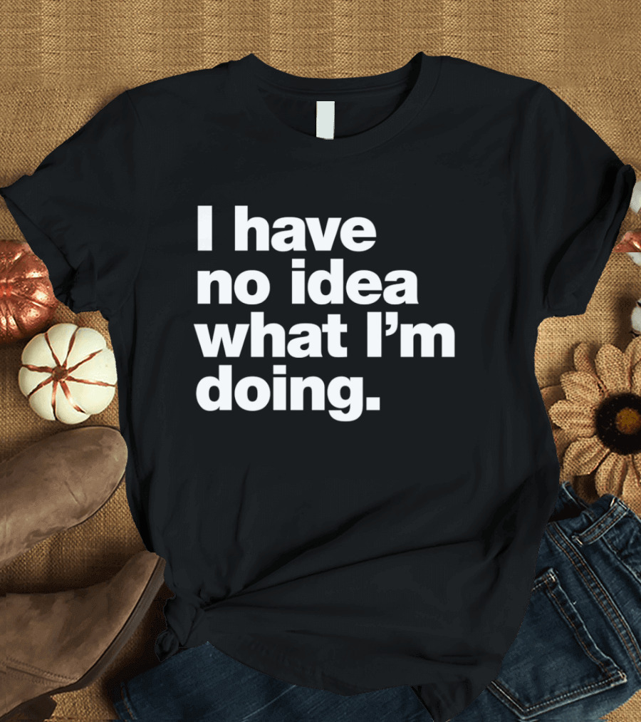 I Have No Idea What I'm Doing Funny Phrase T-Shirt